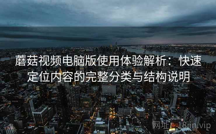 蘑菇视频电脑版使用体验解析：快速定位内容的完整分类与结构说明