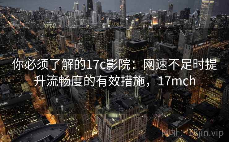 你必须了解的17c影院：网速不足时提升流畅度的有效措施，17mch