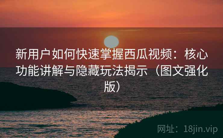 新用户如何快速掌握西瓜视频：核心功能讲解与隐藏玩法揭示（图文强化版）