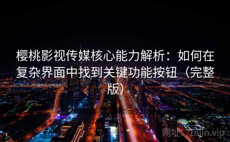 樱桃影视传媒核心能力解析：如何在复杂界面中找到关键功能按钮（完整版）
