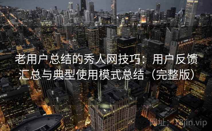 老用户总结的秀人网技巧：用户反馈汇总与典型使用模式总结（完整版）