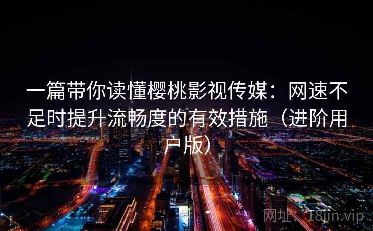 一篇带你读懂樱桃影视传媒：网速不足时提升流畅度的有效措施（进阶用户版）