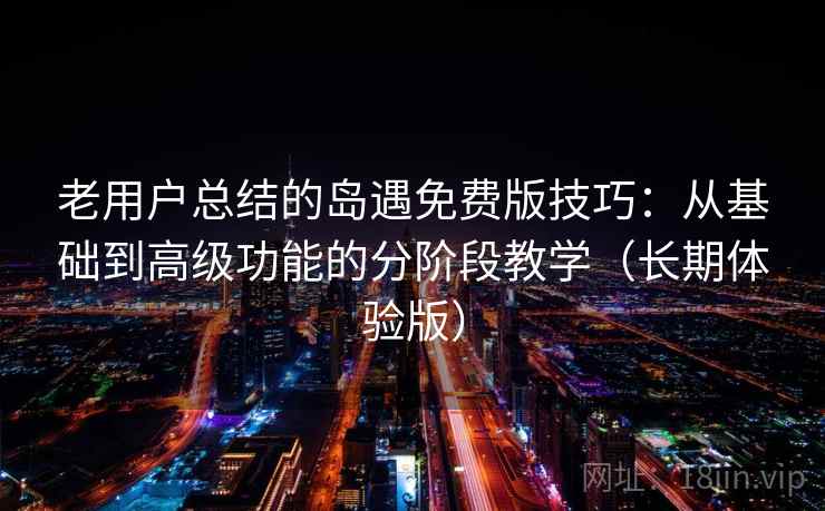 老用户总结的岛遇免费版技巧：从基础到高级功能的分阶段教学（长期体验版）
