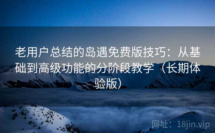老用户总结的岛遇免费版技巧：从基础到高级功能的分阶段教学（长期体验版）