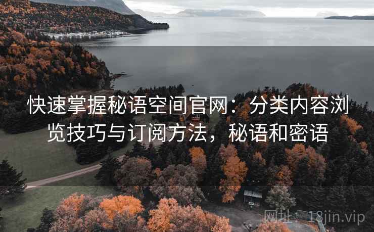 快速掌握秘语空间官网：分类内容浏览技巧与订阅方法，秘语和密语