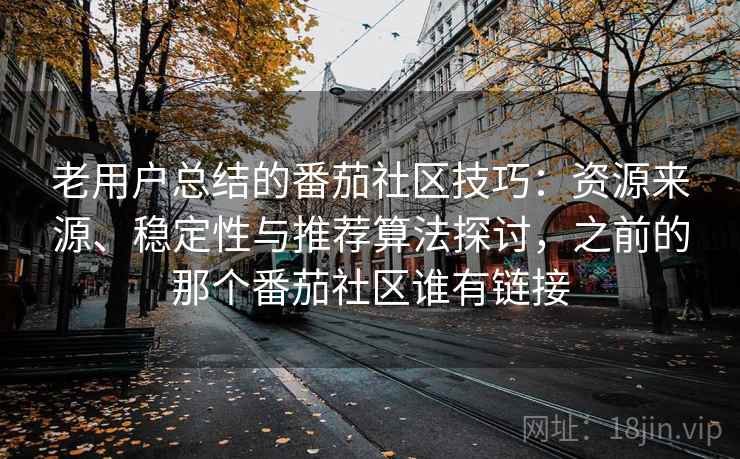 老用户总结的番茄社区技巧：资源来源、稳定性与推荐算法探讨，之前的那个番茄社区谁有链接