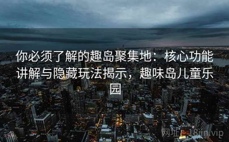 你必须了解的趣岛聚集地：核心功能讲解与隐藏玩法揭示，趣味岛儿童乐园