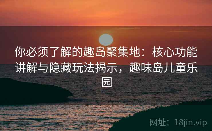 你必须了解的趣岛聚集地：核心功能讲解与隐藏玩法揭示，趣味岛儿童乐园