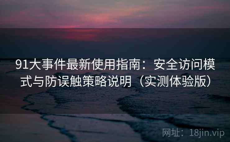 91大事件最新使用指南：安全访问模式与防误触策略说明（实测体验版）