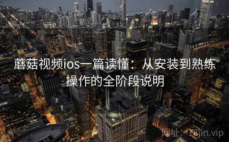 蘑菇视频ios一篇读懂：从安装到熟练操作的全阶段说明