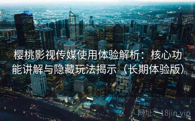 樱桃影视传媒使用体验解析：核心功能讲解与隐藏玩法揭示（长期体验版）