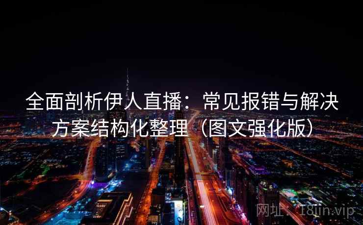 全面剖析伊人直播：常见报错与解决方案结构化整理（图文强化版）