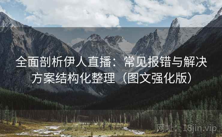 全面剖析伊人直播：常见报错与解决方案结构化整理（图文强化版）