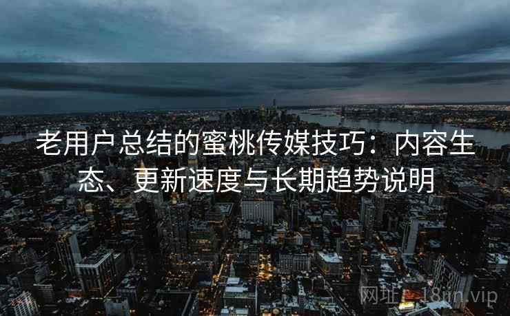 老用户总结的蜜桃传媒技巧：内容生态、更新速度与长期趋势说明