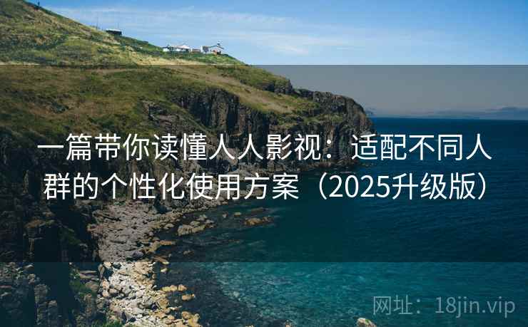 一篇带你读懂人人影视：适配不同人群的个性化使用方案（2025升级版）
