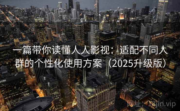 一篇带你读懂人人影视：适配不同人群的个性化使用方案（2025升级版）