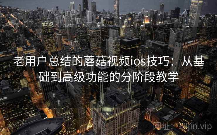 老用户总结的蘑菇视频ios技巧：从基础到高级功能的分阶段教学