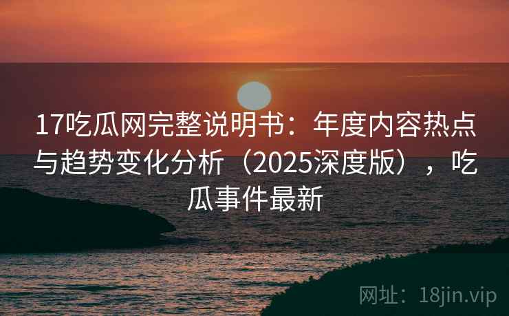 17吃瓜网完整说明书：年度内容热点与趋势变化分析（2025深度版），吃瓜事件最新