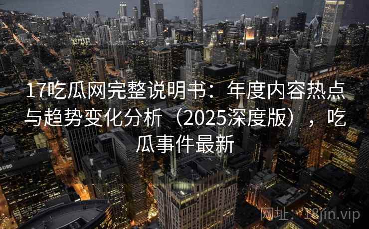 17吃瓜网完整说明书：年度内容热点与趋势变化分析（2025深度版），吃瓜事件最新