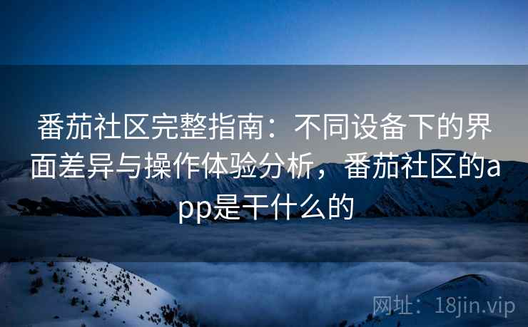 番茄社区完整指南：不同设备下的界面差异与操作体验分析，番茄社区的app是干什么的