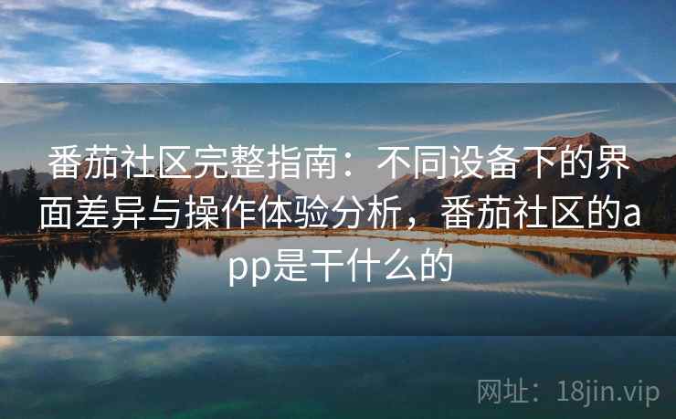 番茄社区完整指南：不同设备下的界面差异与操作体验分析，番茄社区的app是干什么的