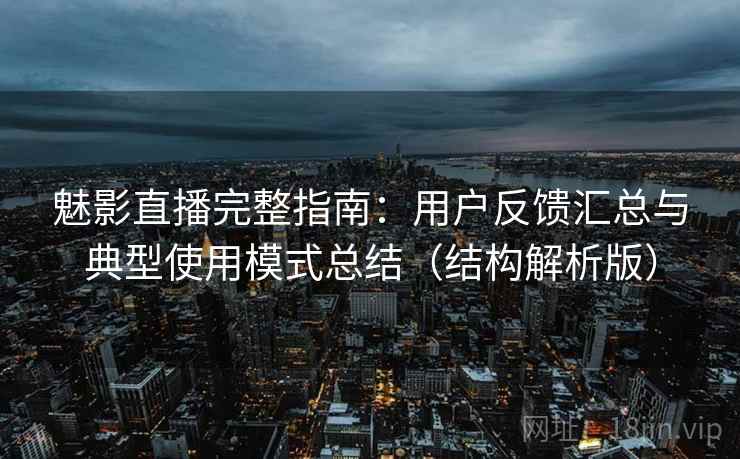 魅影直播完整指南：用户反馈汇总与典型使用模式总结（结构解析版）