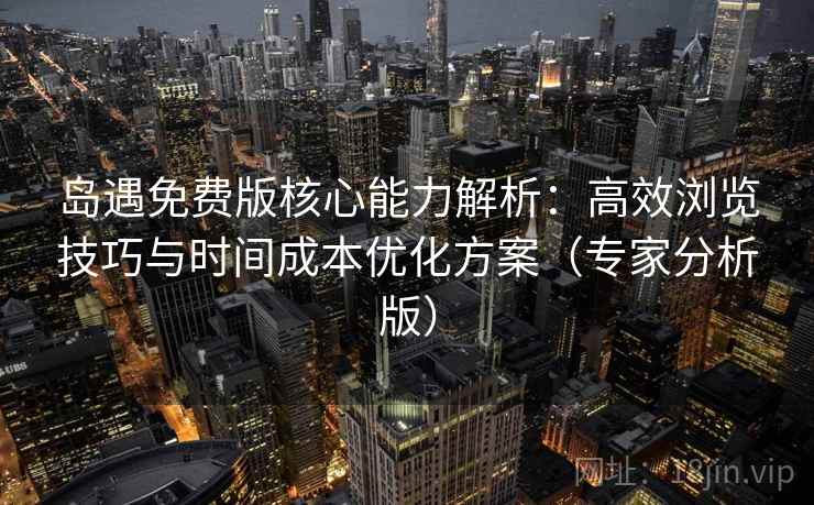 岛遇免费版核心能力解析：高效浏览技巧与时间成本优化方案（专家分析版）