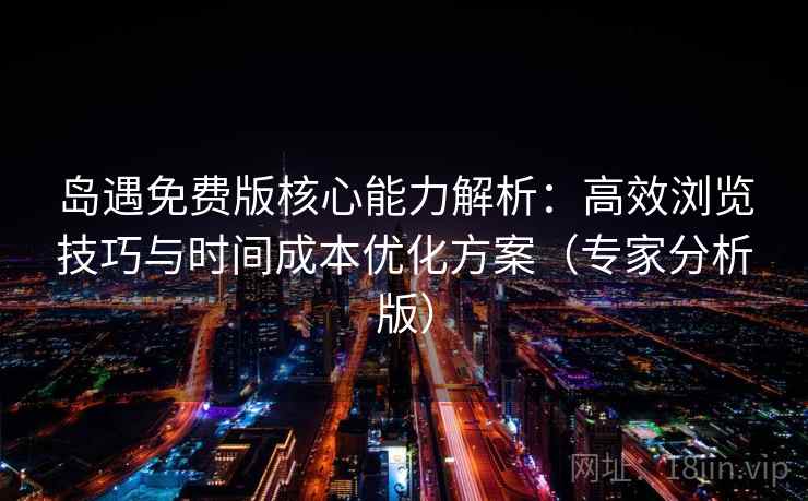 岛遇免费版核心能力解析：高效浏览技巧与时间成本优化方案（专家分析版）