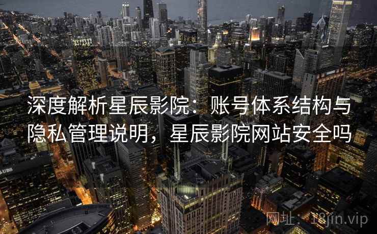 深度解析星辰影院：账号体系结构与隐私管理说明，星辰影院网站安全吗
