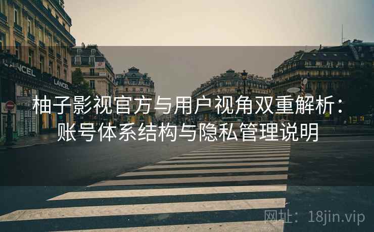柚子影视官方与用户视角双重解析：账号体系结构与隐私管理说明