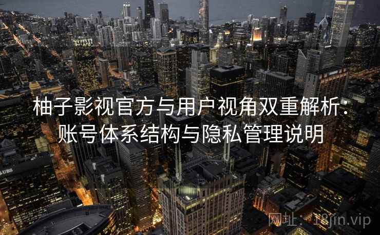 柚子影视官方与用户视角双重解析：账号体系结构与隐私管理说明