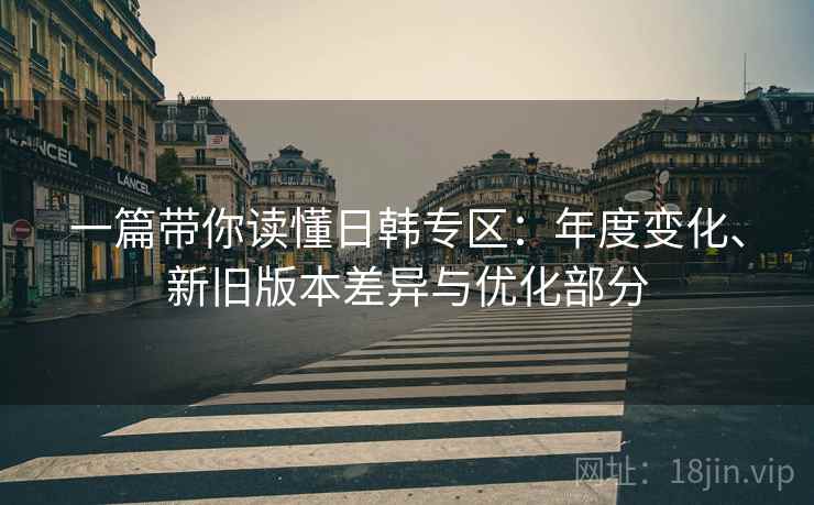 一篇带你读懂日韩专区：年度变化、新旧版本差异与优化部分
