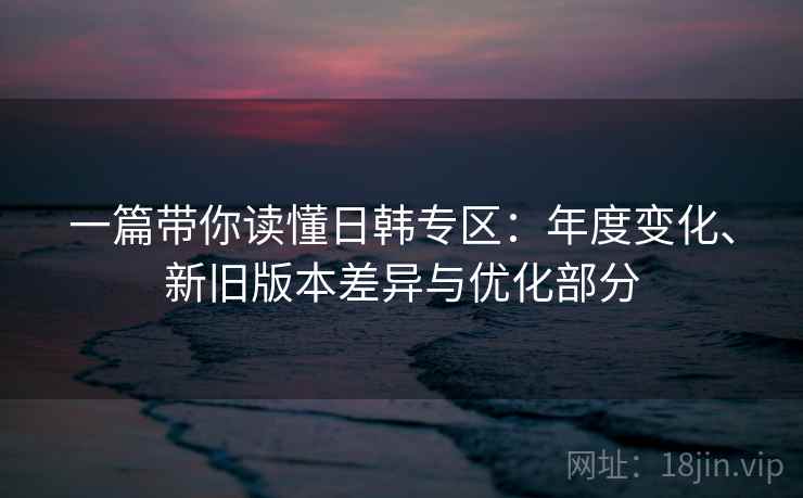 一篇带你读懂日韩专区：年度变化、新旧版本差异与优化部分