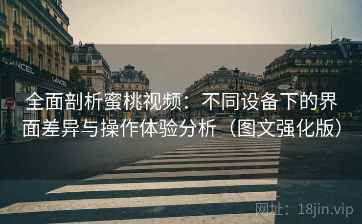 全面剖析蜜桃视频：不同设备下的界面差异与操作体验分析（图文强化版）