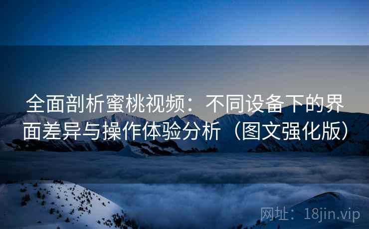 全面剖析蜜桃视频：不同设备下的界面差异与操作体验分析（图文强化版）