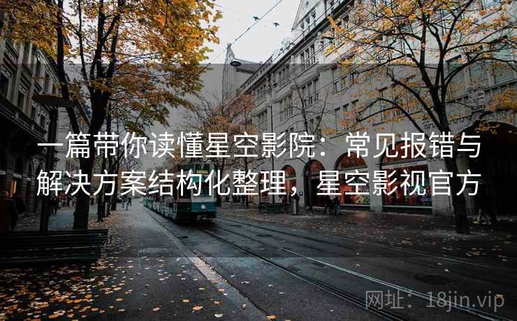 一篇带你读懂星空影院：常见报错与解决方案结构化整理，星空影视官方